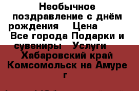 Необычное поздравление с днём рождения. › Цена ­ 200 - Все города Подарки и сувениры » Услуги   . Хабаровский край,Комсомольск-на-Амуре г.